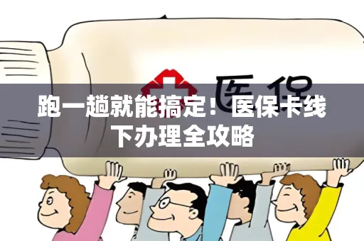 跑一趟就能搞定！医保卡线下办理全攻略